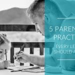 5 Parenting Practices Every Leader Should Adopt