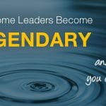 Why Some Leaders Become Legendary, And How You Can Too!