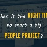 When is the Right Time to Start a Big People Project?